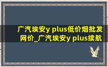 广汽埃安y plus(低价烟批发网)价_广汽埃安y plus续航